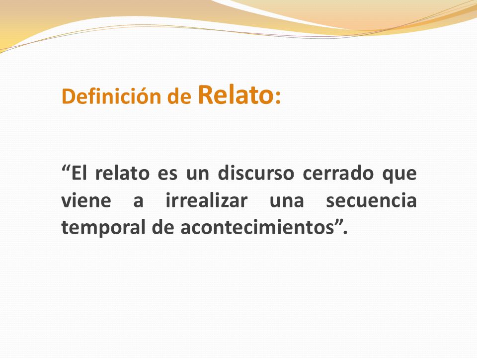 Definición de Relato: El relato es un discurso cerrado que viene a irrealizar una secuencia temporal de acontecimientos .