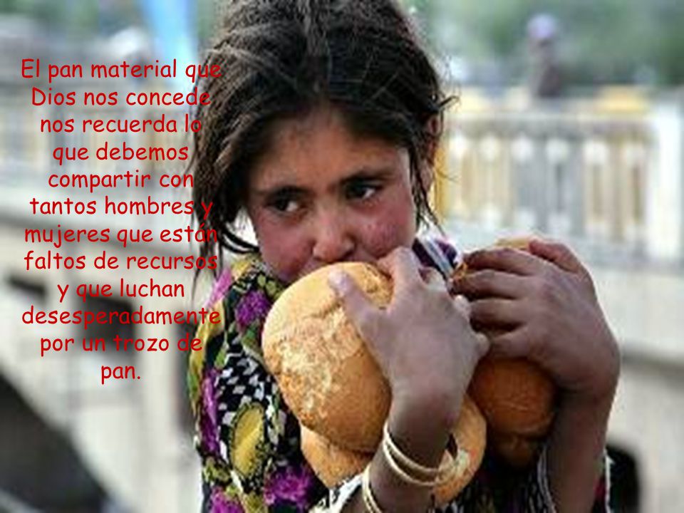 El pan material que Dios nos concede nos recuerda lo que debemos compartir con tantos hombres y mujeres que están faltos de recursos y que luchan desesperadamente por un trozo de pan.