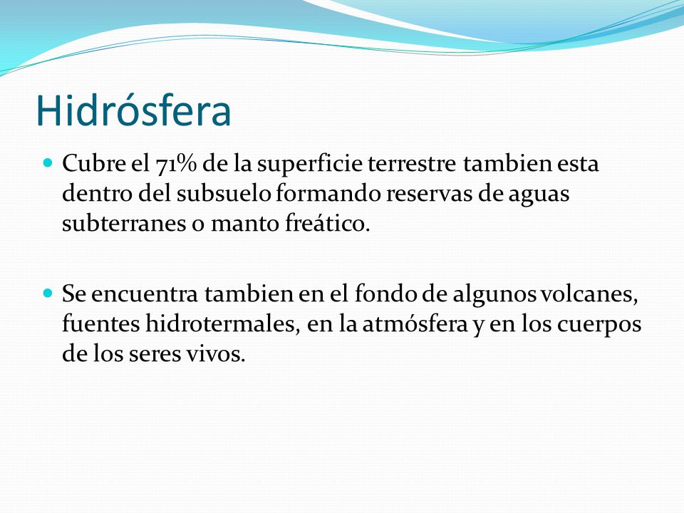 Hidrósfera Cubre el 71% de la superficie terrestre tambien esta dentro del subsuelo formando reservas de aguas subterranes o manto freático.