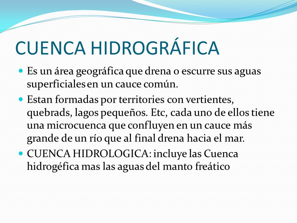 CUENCA HIDROGRÁFICA Es un área geográfica que drena o escurre sus aguas superficiales en un cauce común.
