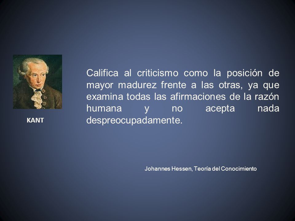 Califica al criticismo como la posición de mayor madurez frente a las otras, ya que examina todas las afirmaciones de la razón humana y no acepta nada despreocupadamente.