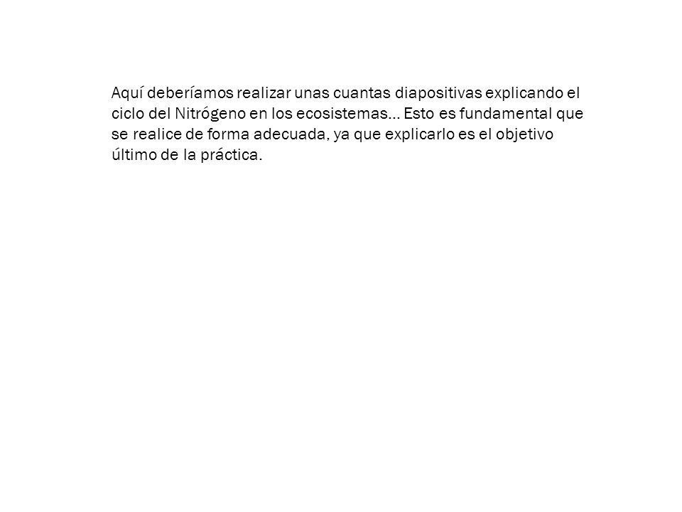 Aquí deberíamos realizar unas cuantas diapositivas explicando el ciclo del Nitrógeno en los ecosistemas… Esto es fundamental que se realice de forma adecuada, ya que explicarlo es el objetivo último de la práctica.