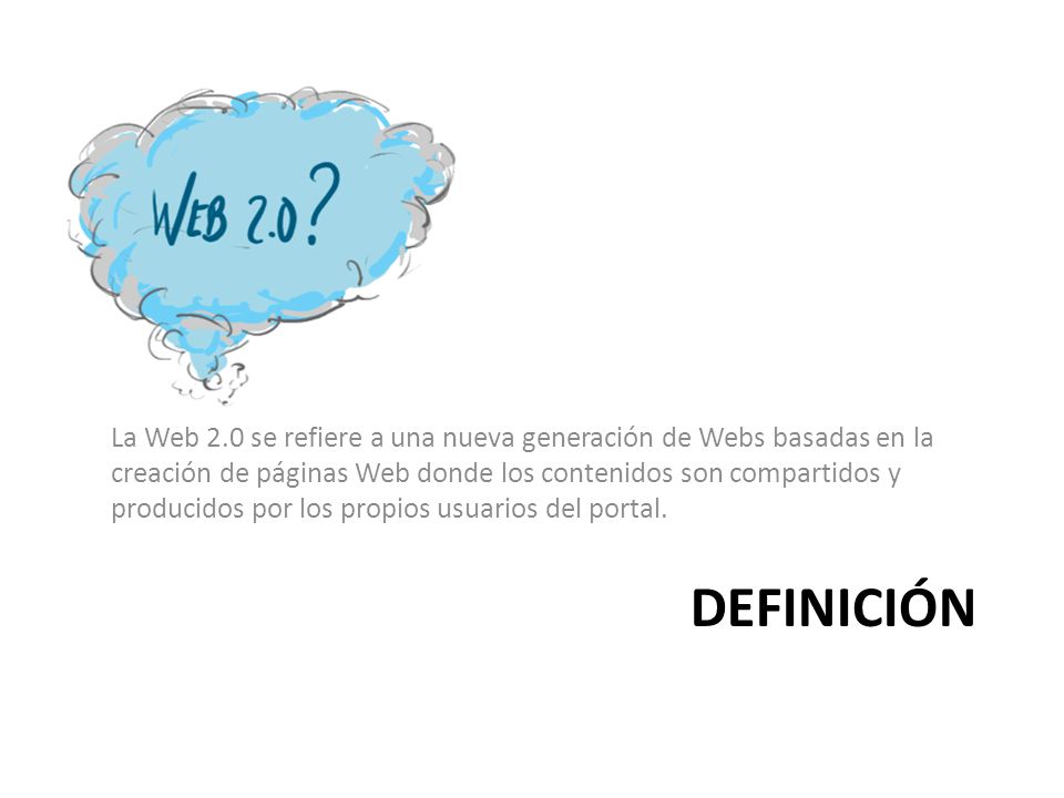 La Web 2.0 se refiere a una nueva generación de Webs basadas en la creación de páginas Web donde los contenidos son compartidos y producidos por los propios usuarios del portal.
