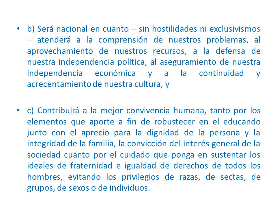 b) Será nacional en cuanto – sin hostilidades ni exclusivismos – atenderá a la comprensión de nuestros problemas, al aprovechamiento de nuestros recursos, a la defensa de nuestra independencia política, al aseguramiento de nuestra independencia económica y a la continuidad y acrecentamiento de nuestra cultura, y