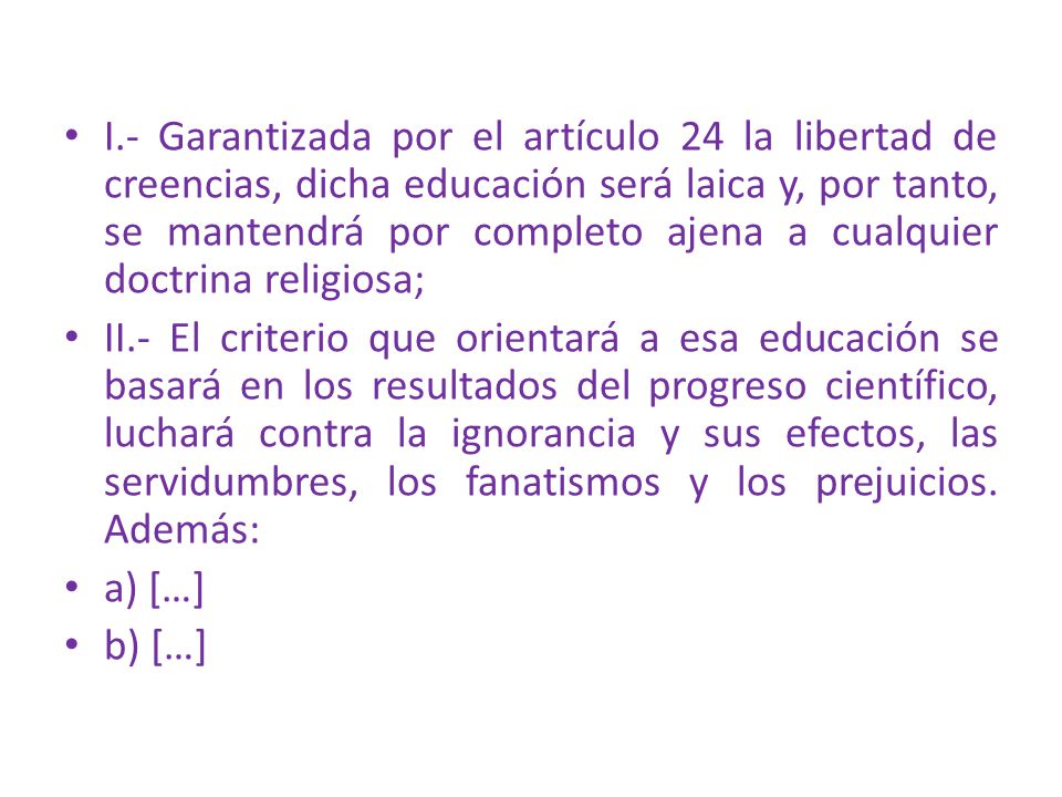 I.- Garantizada por el artículo 24 la libertad de creencias, dicha educación será laica y, por tanto, se mantendrá por completo ajena a cualquier doctrina religiosa;