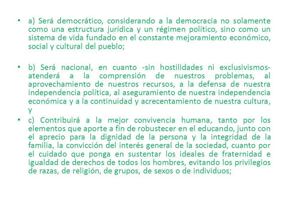 a) Será democrático, considerando a la democracia no solamente como una estructura jurídica y un régimen político, sino como un sistema de vida fundado en el constante mejoramiento económico, social y cultural del pueblo;