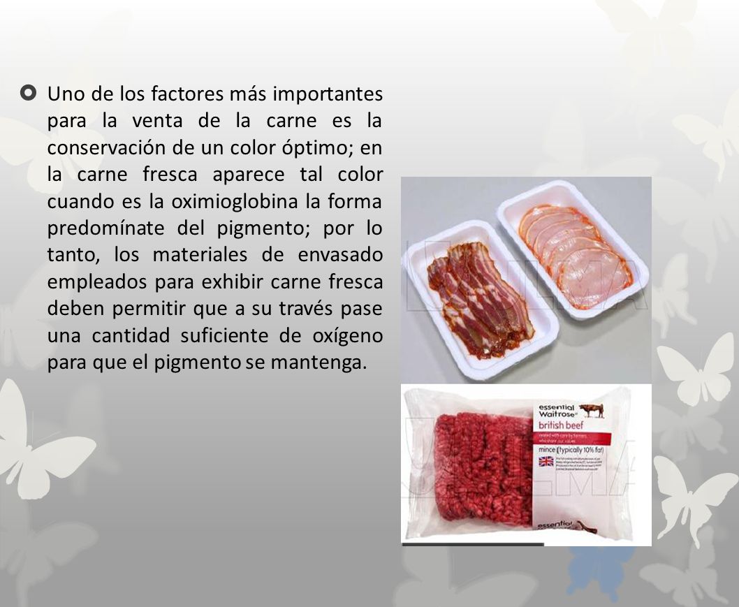 Uno de los factores más importantes para la venta de la carne es la conservación de un color óptimo; en la carne fresca aparece tal color cuando es la oximioglobina la forma predomínate del pigmento; por lo tanto, los materiales de envasado empleados para exhibir carne fresca deben permitir que a su través pase una cantidad suficiente de oxígeno para que el pigmento se mantenga.