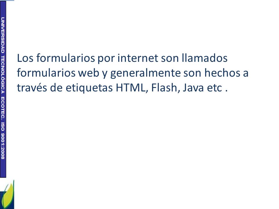 Los formularios por internet son llamados formularios web y generalmente son hechos a través de etiquetas HTML, Flash, Java etc .