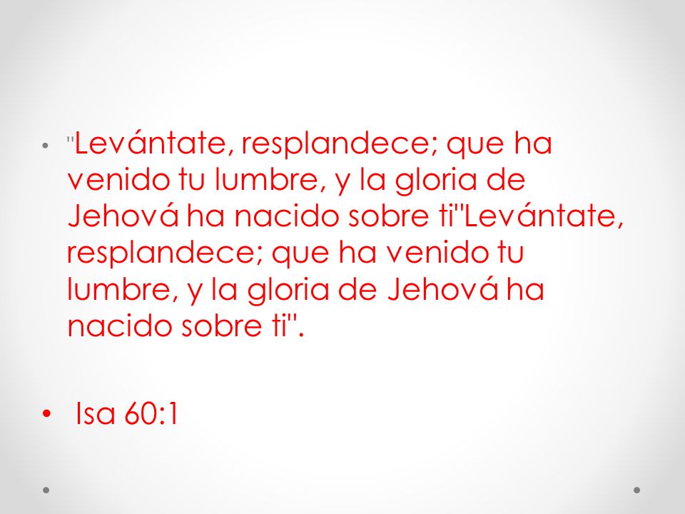 Levántate, resplandece; que ha venido tu lumbre, y la gloria de Jehová ha nacido sobre ti Levántate, resplandece; que ha venido tu lumbre, y la gloria de Jehová ha nacido sobre ti .