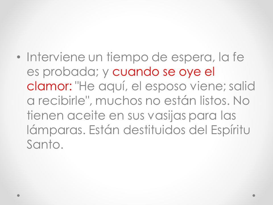 Interviene un tiempo de espera, la fe es probada; y cuando se oye el clamor: He aquí, el esposo viene; salid a recibirle , muchos no están listos.