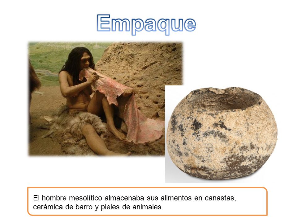 Empaque El hombre mesolítico almacenaba sus alimentos en canastas, cerámica de barro y pieles de animales.