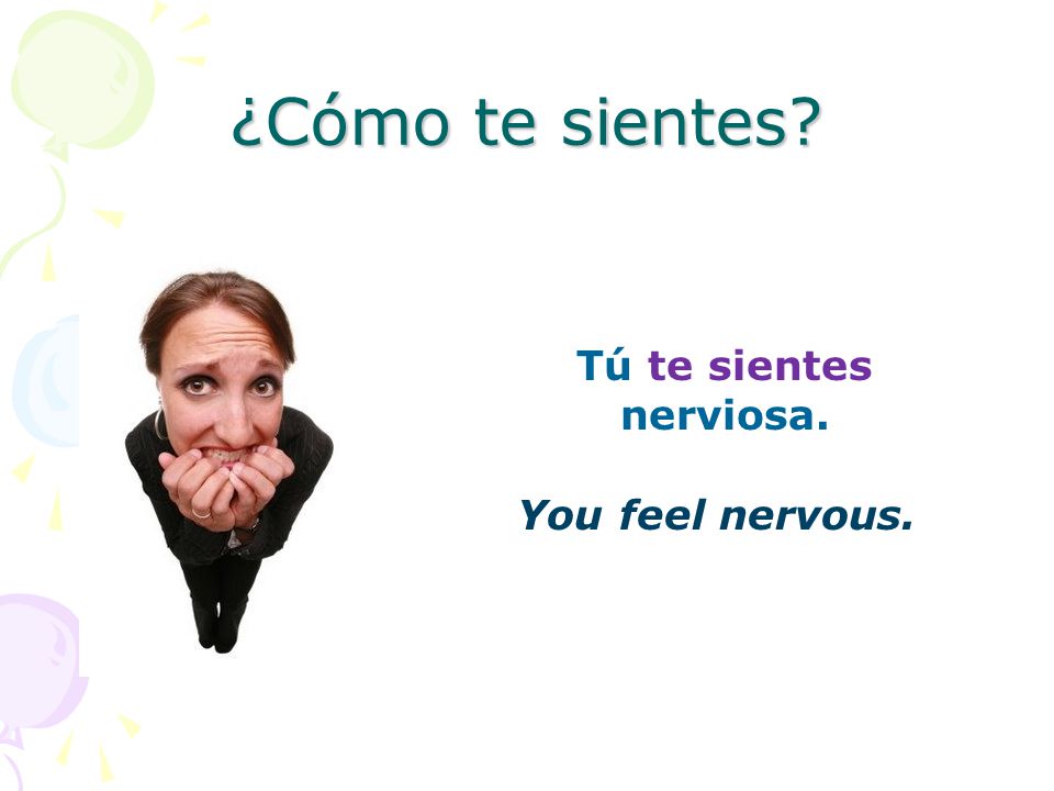 ¿Cómo te sientes Tú te sientes nerviosa. You feel nervous.
