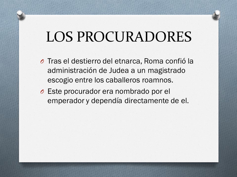 LOS PROCURADORES Tras el destierro del etnarca, Roma confió la administración de Judea a un magistrado escogio entre los caballeros roamnos.