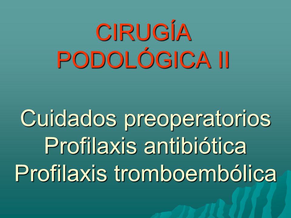 CIRUGÍA PODOLÓGICA II Cuidados preoperatorios Profilaxis antibiótica Profilaxis tromboembólica