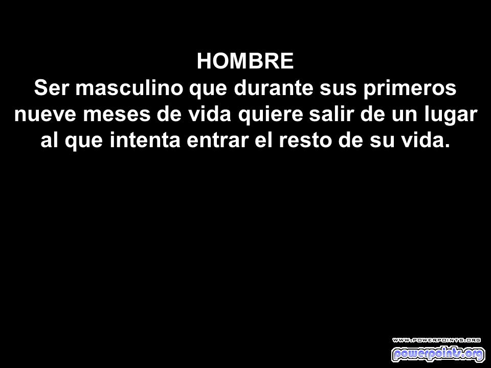 HOMBRE Ser masculino que durante sus primeros nueve meses de vida quiere salir de un lugar al que intenta entrar el resto de su vida.