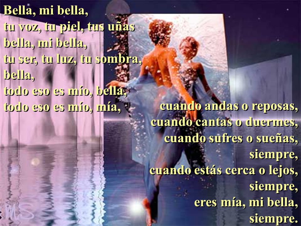 Bella, mi bella, tu voz, tu piel, tus uñas. bella, mi bella, tu ser, tu luz, tu sombra, bella, todo eso es mío, bella,