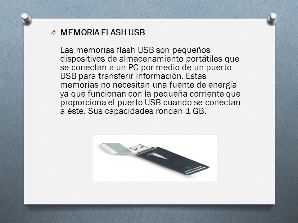 MEMORIA FLASH USB Las memorias flash USB son pequeños dispositivos de almacenamiento portátiles que se conectan a un PC por medio de un puerto USB para transferir información.