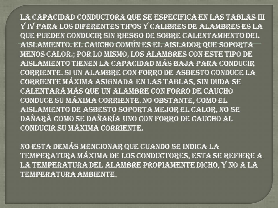 La capacidad conductora que se especifica en las tablas III y IV para los diferentes tipos y calibres de alambres es la que pueden conducir sin riesgo de sobre calentamiento del aislamiento.
