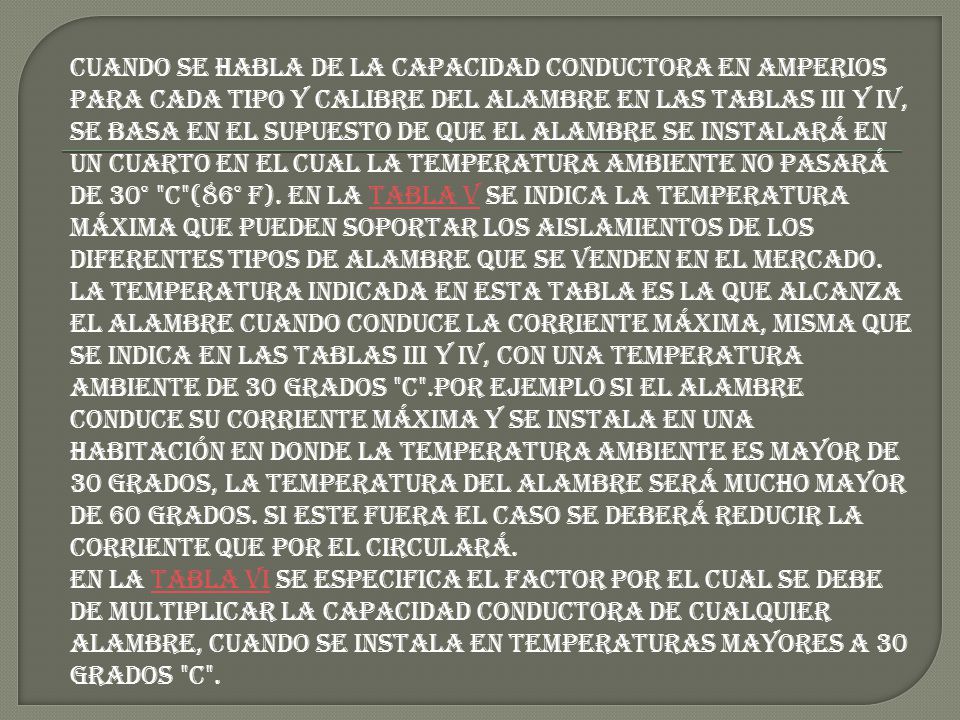 Cuando se habla de la capacidad conductora en amperios para cada tipo y calibre del alambre en las tablas III y IV, se basa en el supuesto de que el alambre se instalará en un cuarto en el cual la temperatura ambiente no pasará de 30° C (86° F).