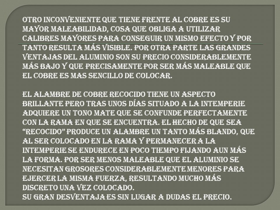 Otro inconveniente que tiene frente al cobre es su mayor maleabilidad, cosa que obliga a utilizar calibres mayores para conseguir un mismo efecto y por tanto resulta más visible.