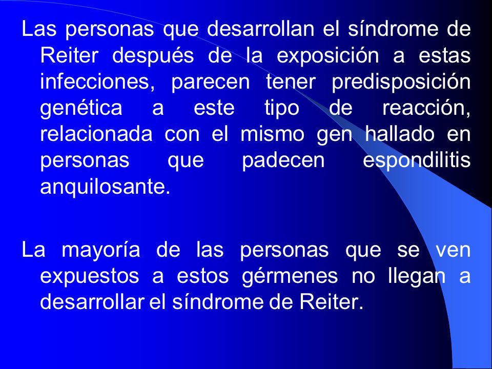 Las personas que desarrollan el síndrome de Reiter después de la exposición a estas infecciones, parecen tener predisposición genética a este tipo de reacción, relacionada con el mismo gen hallado en personas que padecen espondilitis anquilosante.