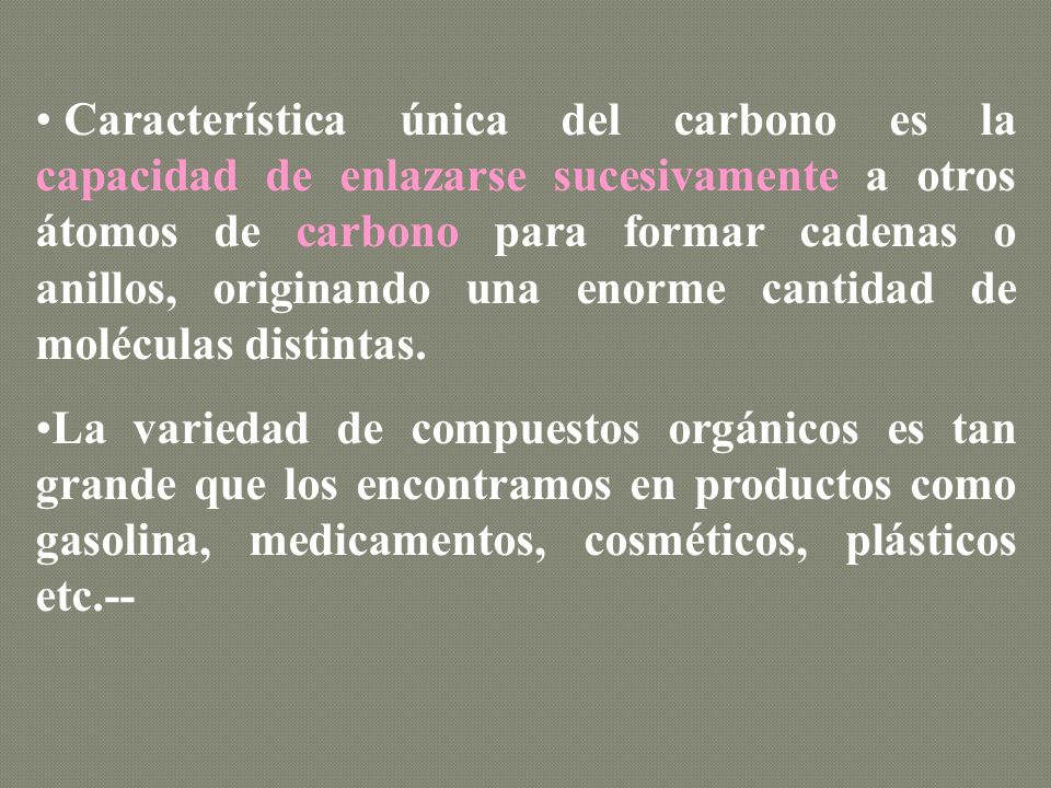 Característica única del carbono es la capacidad de enlazarse sucesivamente a otros átomos de carbono para formar cadenas o anillos, originando una enorme cantidad de moléculas distintas.