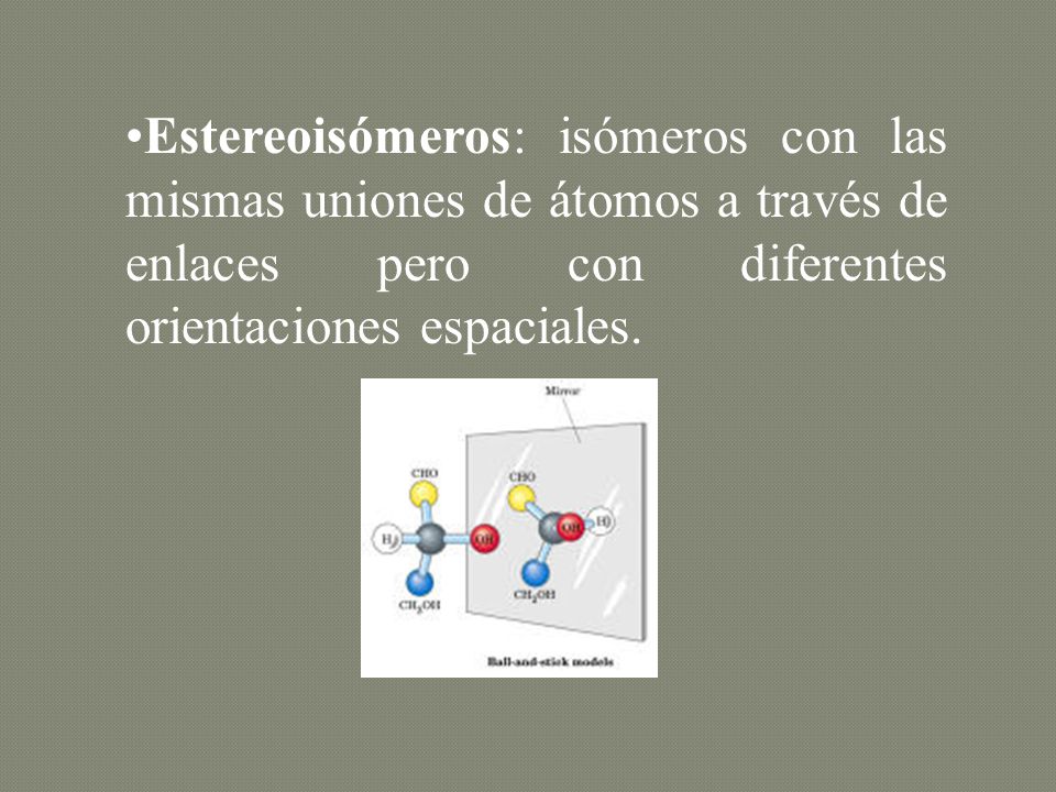 Estereoisómeros: isómeros con las mismas uniones de átomos a través de enlaces pero con diferentes orientaciones espaciales.