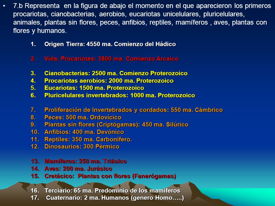 7.b Representa en la figura de abajo el momento en el que aparecieron los primeros procariotas, cianobacterias, aerobios, eucariotas unicelulares, pluricelulares, animales, plantas sin flores, peces, anfibios, reptiles, mamíferos , aves, plantas con flores y humanos.
