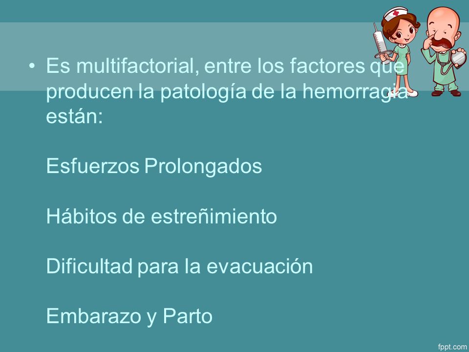 Es multifactorial, entre los factores que producen la patología de la hemorragia están: Esfuerzos Prolongados Hábitos de estreñimiento Dificultad para la evacuación Embarazo y Parto