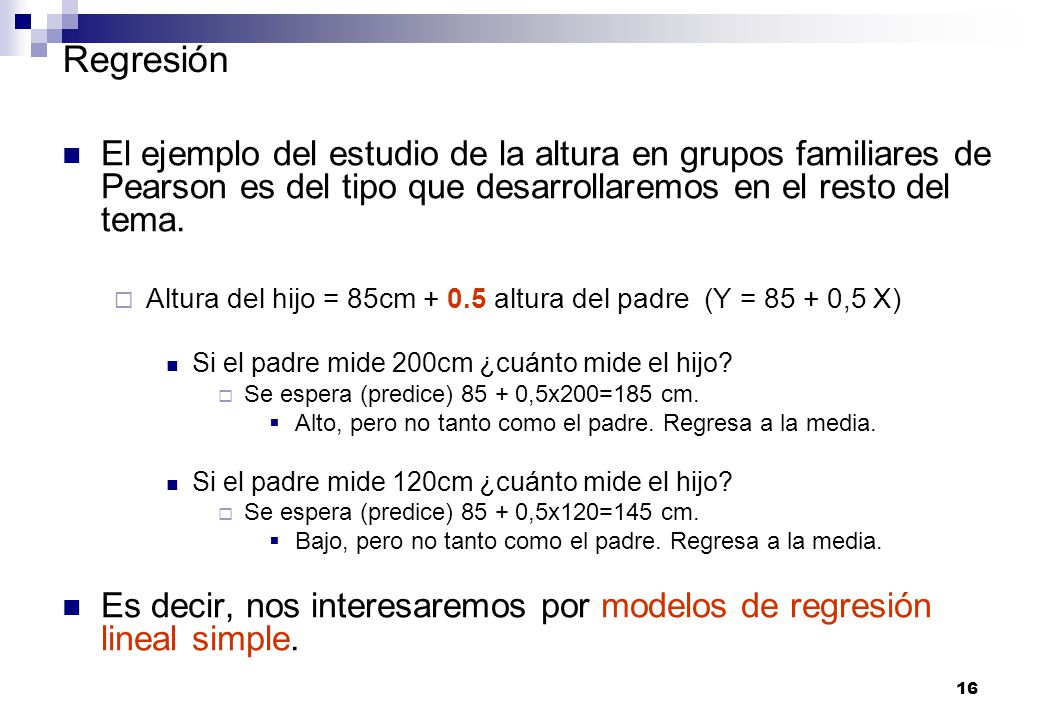 Regresión El ejemplo del estudio de la altura en grupos familiares de Pearson es del tipo que desarrollaremos en el resto del tema.