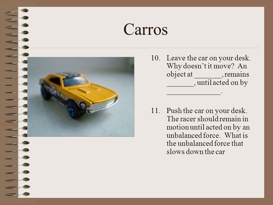 Carros Leave the car on your desk. Why doesn’t it move An object at _______, remains _______, until acted on by ______________.