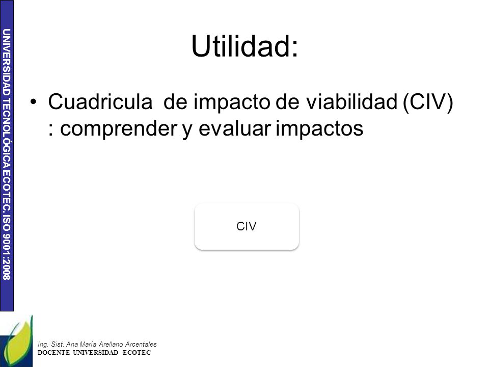 Utilidad: Cuadricula de impacto de viabilidad (CIV) : comprender y evaluar impactos. CIV. Ing. Sist. Ana María Arellano Arcentales.