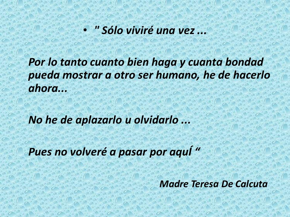 Sólo viviré una vez ... Por lo tanto cuanto bien haga y cuanta bondad pueda mostrar a otro ser humano, he de hacerlo ahora...