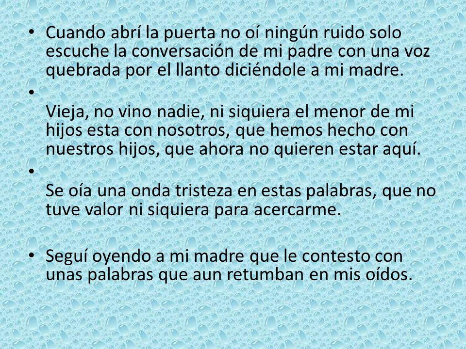 Cuando abrí la puerta no oí ningún ruido solo escuche la conversación de mi padre con una voz quebrada por el llanto diciéndole a mi madre.