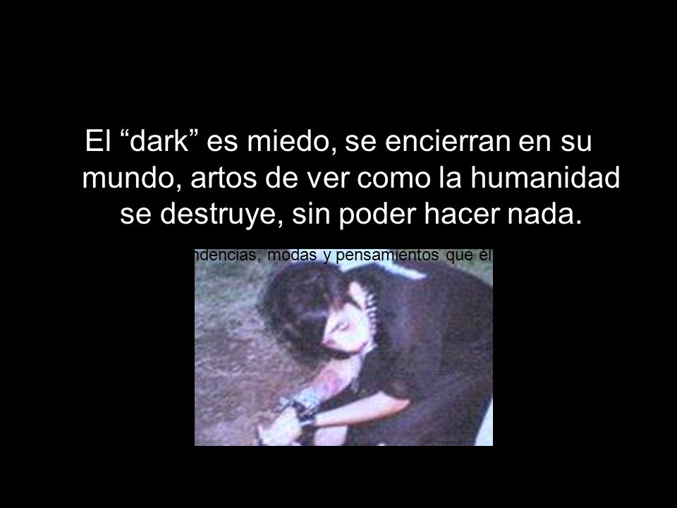 El dark es miedo, se encierran en su mundo, artos de ver como la humanidad se destruye, sin poder hacer nada.