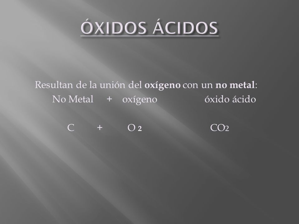 ÓXIDOS ÁCIDOS Resultan de la unión del oxígeno con un no metal: No Metal + oxígeno óxido ácido C + O 2 CO2