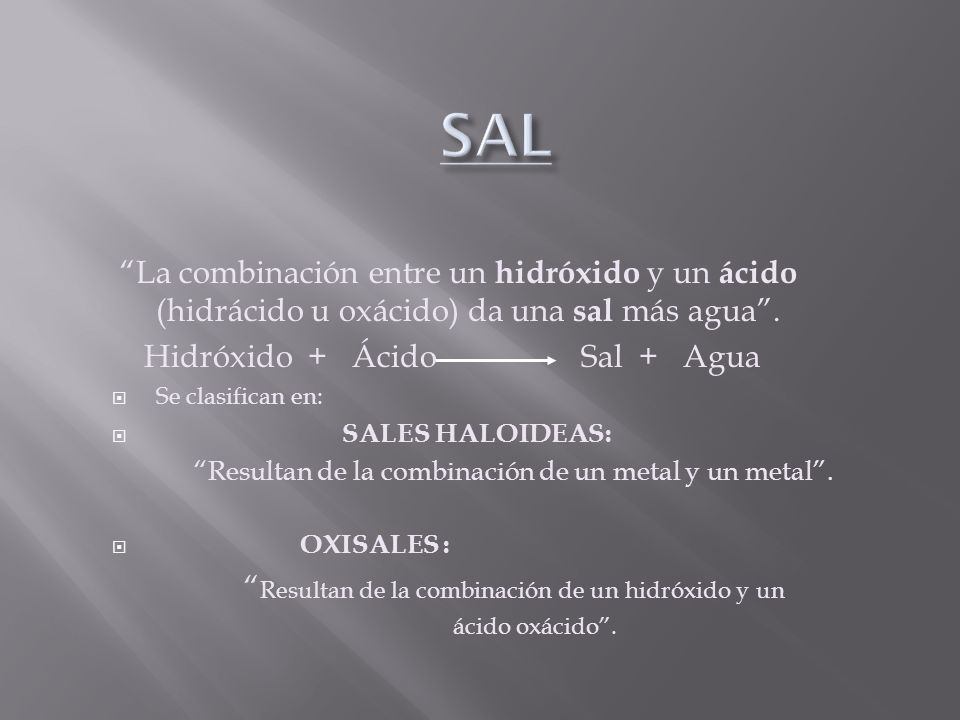 SAL La combinación entre un hidróxido y un ácido (hidrácido u oxácido) da una sal más agua . Hidróxido + Ácido Sal + Agua.