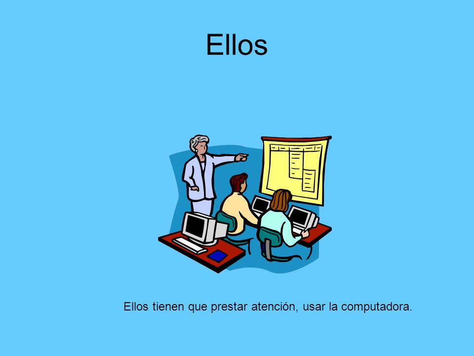 Ellos Ellos tienen que prestar atención, usar la computadora.