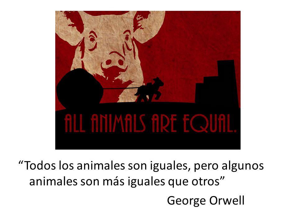 Todos los animales son iguales, pero algunos animales son más iguales que otros George Orwell