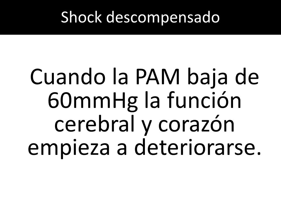 Shock descompensado Cuando la PAM baja de 60mmHg la función cerebral y corazón empieza a deteriorarse.