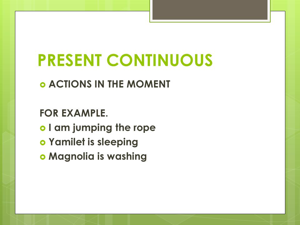 PRESENT CONTINUOUS ACTIONS IN THE MOMENT FOR EXAMPLE.