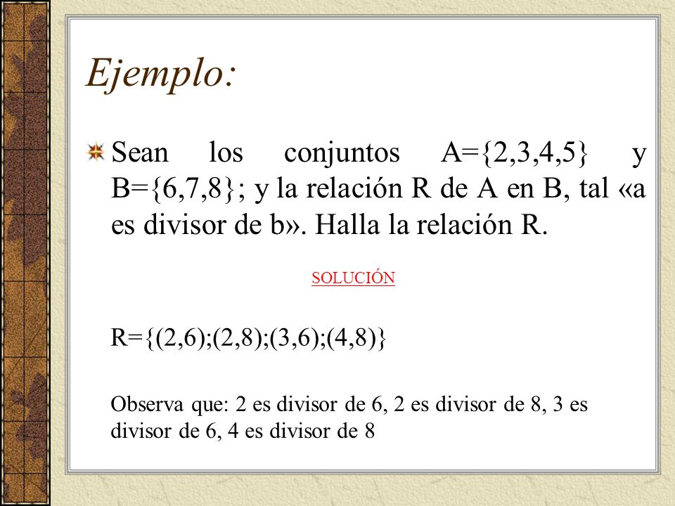 Ejemplo: Sean los conjuntos A={2,3,4,5} y B={6,7,8}; y la relación R de A en B, tal «a es divisor de b». Halla la relación R.