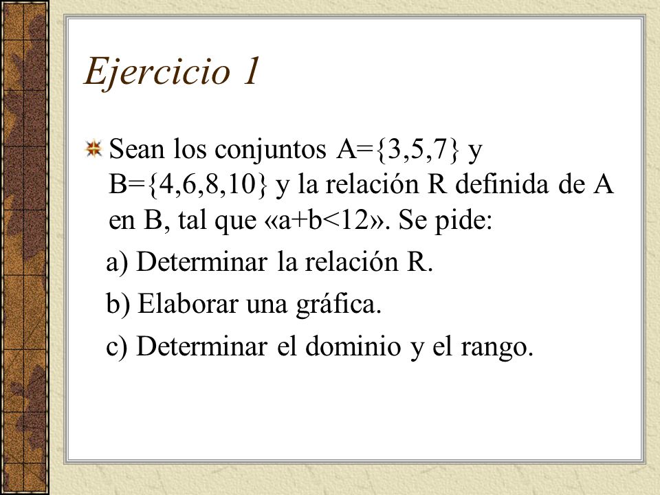 Ejercicio 1 Sean los conjuntos A={3,5,7} y B={4,6,8,10} y la relación R definida de A en B, tal que «a+b<12». Se pide: