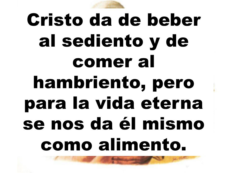Cristo da de beber al sediento y de comer al hambriento, pero para la vida eterna se nos da él mismo como alimento.