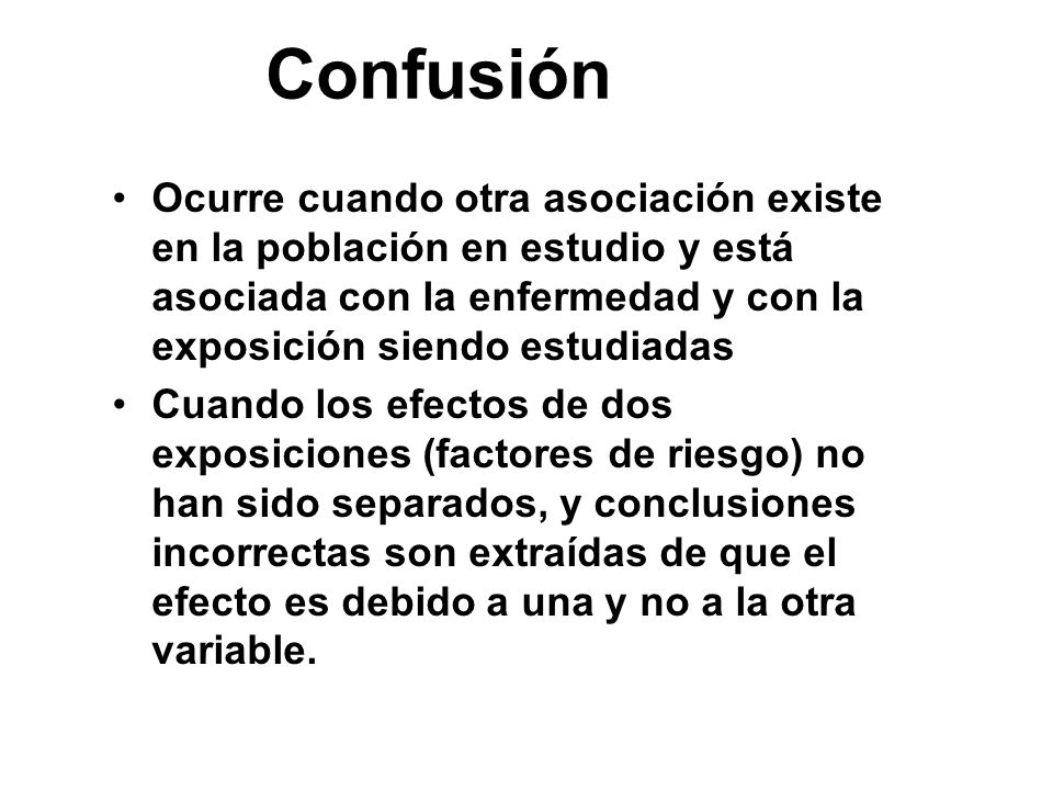 Confusión Ocurre cuando otra asociación existe en la población en estudio y está asociada con la enfermedad y con la exposición siendo estudiadas.