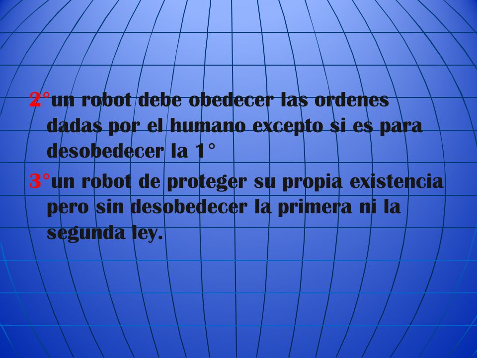 2°un robot debe obedecer las ordenes dadas por el humano excepto si es para desobedecer la 1° 3°un robot de proteger su propia existencia pero sin desobedecer la primera ni la segunda ley.