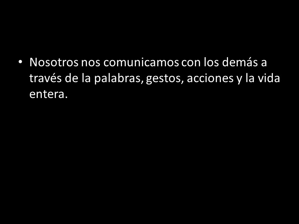 Nosotros nos comunicamos con los demás a través de la palabras, gestos, acciones y la vida entera.