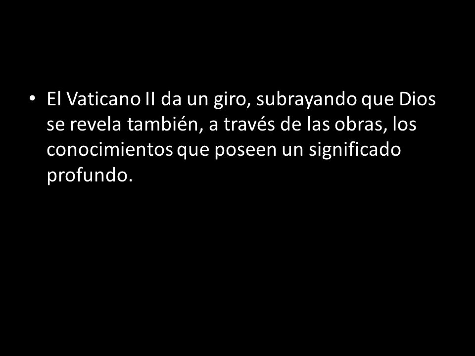 El Vaticano II da un giro, subrayando que Dios se revela también, a través de las obras, los conocimientos que poseen un significado profundo.