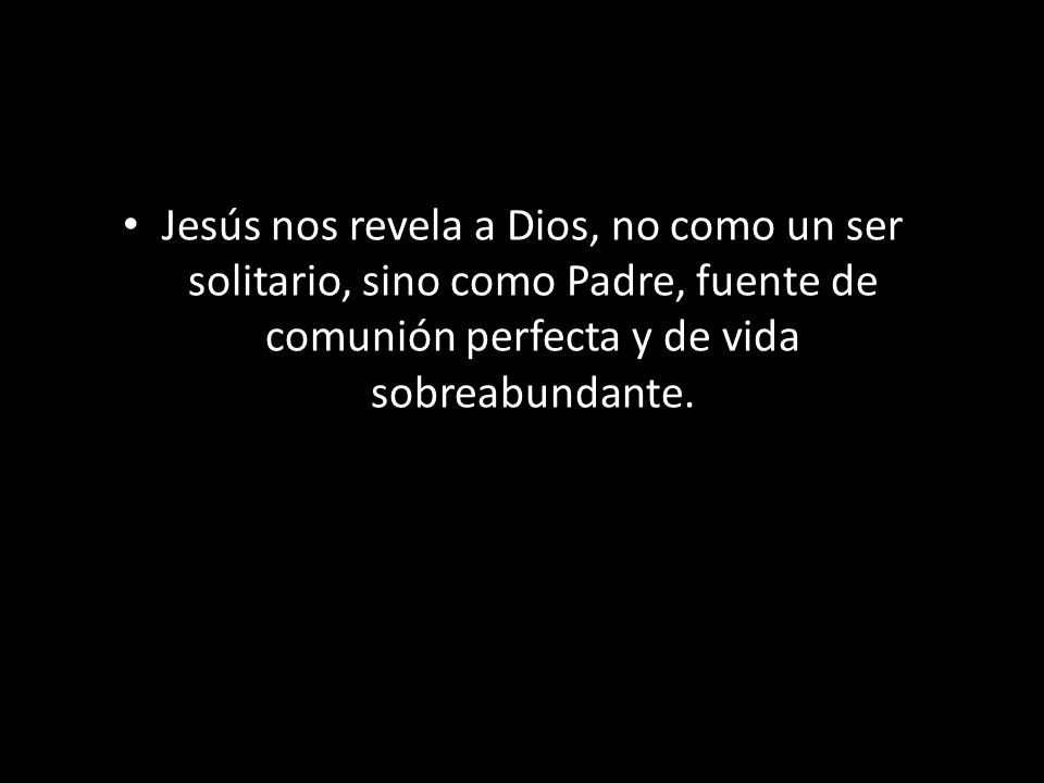 Jesús nos revela a Dios, no como un ser solitario, sino como Padre, fuente de comunión perfecta y de vida sobreabundante.