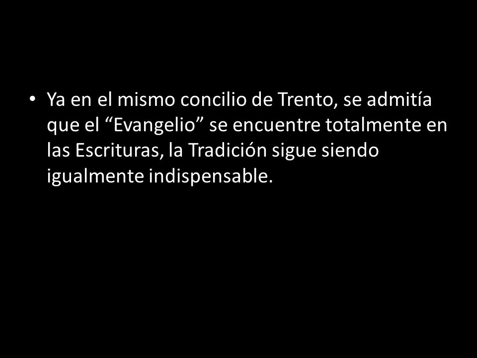 Ya en el mismo concilio de Trento, se admitía que el Evangelio se encuentre totalmente en las Escrituras, la Tradición sigue siendo igualmente indispensable.